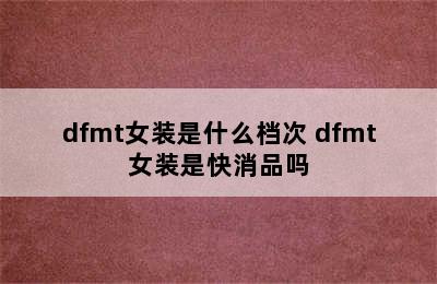 dfmt女装是什么档次 dfmt女装是快消品吗